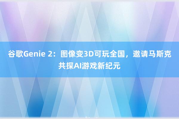 谷歌Genie 2：图像变3D可玩全国，邀请马斯克共探AI游戏新纪元