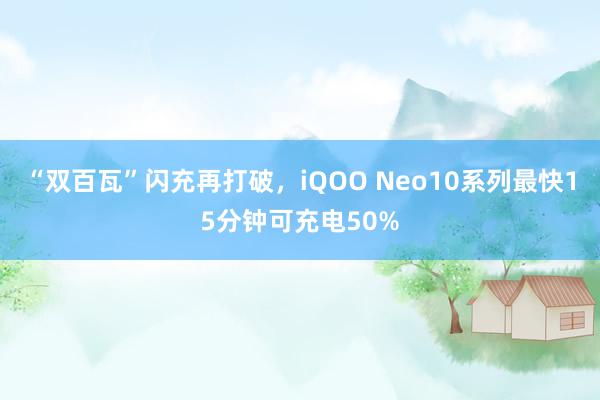 “双百瓦”闪充再打破，iQOO Neo10系列最快15分钟可充电50%