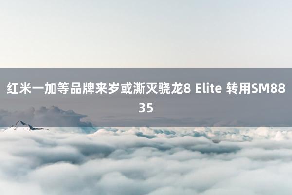 红米一加等品牌来岁或澌灭骁龙8 Elite 转用SM8835