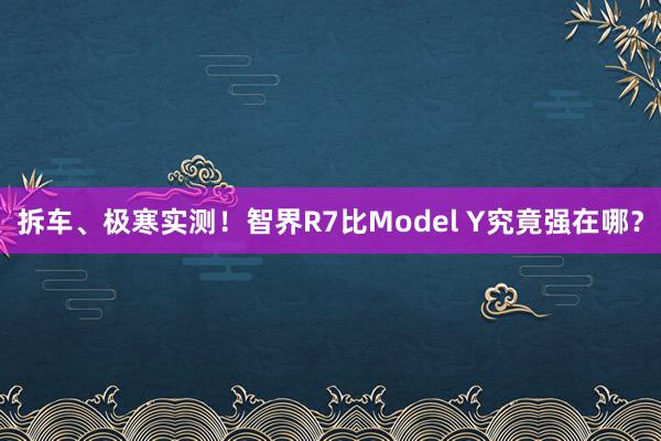 拆车、极寒实测！智界R7比Model Y究竟强在哪？