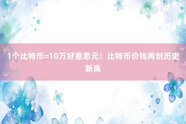 1个比特币=10万好意思元！比特币价钱再创历史新高