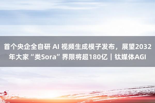 首个央企全自研 AI 视频生成模子发布，展望2032年大家“类Sora”界限将超180亿｜钛媒体AGI