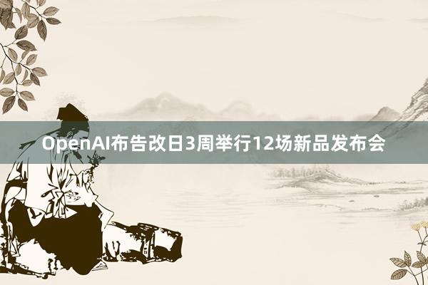 OpenAI布告改日3周举行12场新品发布会