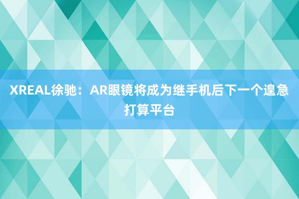 XREAL徐驰：AR眼镜将成为继手机后下一个遑急打算平台