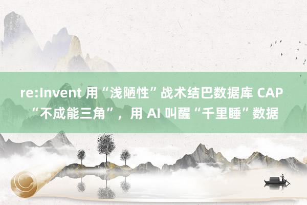 re:Invent 用“浅陋性”战术结巴数据库 CAP “不成能三角”，用 AI 叫醒“千里睡”数据