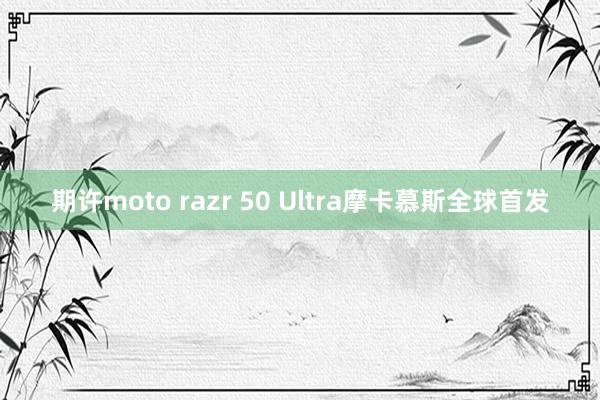 期许moto razr 50 Ultra摩卡慕斯全球首发