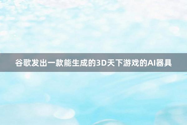 谷歌发出一款能生成的3D天下游戏的AI器具