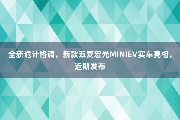 全新诡计格调，新款五菱宏光MINIEV实车亮相，近期发布