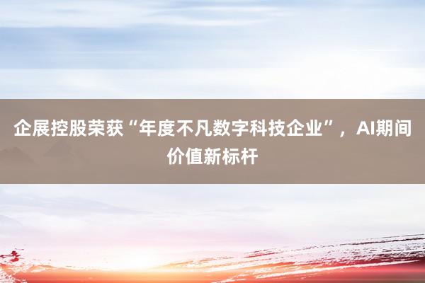 企展控股荣获“年度不凡数字科技企业”，AI期间价值新标杆