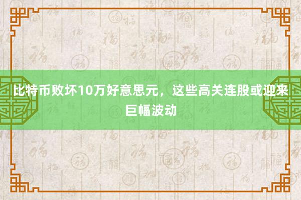 比特币败坏10万好意思元，这些高关连股或迎来巨幅波动