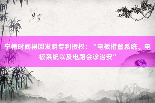 宁德时间得回发明专利授权：“电板措置系统、电板系统以及电路会诊治安”