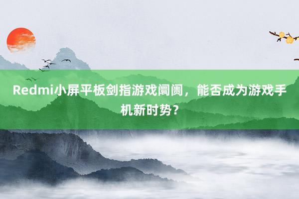 Redmi小屏平板剑指游戏阛阓，能否成为游戏手机新时势？