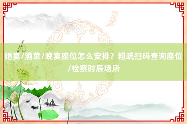 婚宴/酒菜/晚宴座位怎么安排？粗疏扫码查询座位/检察时辰场所