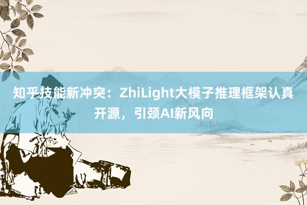 知乎技能新冲突：ZhiLight大模子推理框架认真开源，引颈AI新风向