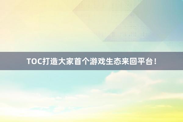 TOC打造大家首个游戏生态来回平台！