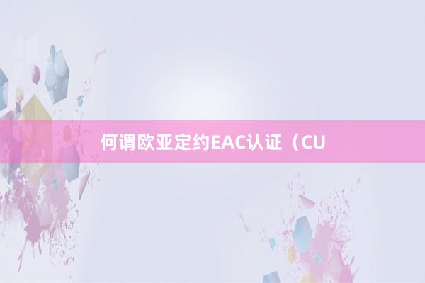 何谓欧亚定约EAC认证（CU