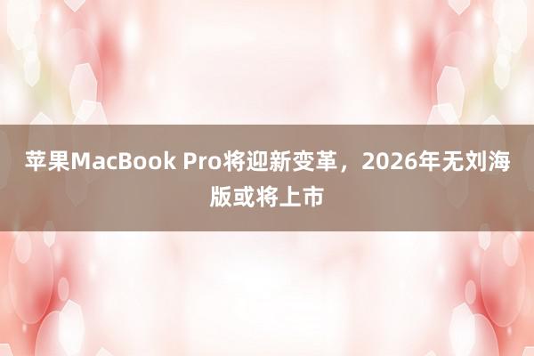 苹果MacBook Pro将迎新变革，2026年无刘海版或将上市