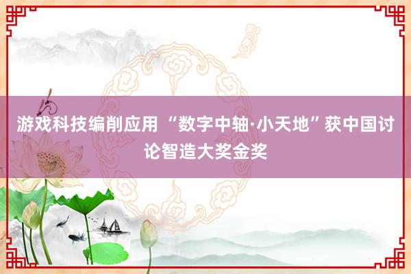 游戏科技编削应用 “数字中轴·小天地”获中国讨论智造大奖金奖