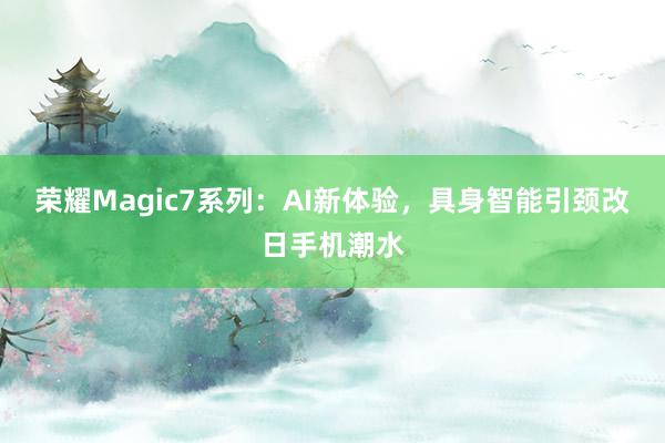 荣耀Magic7系列：AI新体验，具身智能引颈改日手机潮水