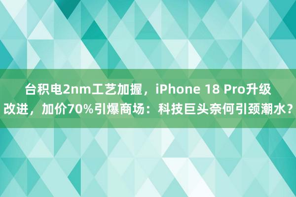 台积电2nm工艺加握，iPhone 18 Pro升级改进，加价70%引爆商场：科技巨头奈何引颈潮水？