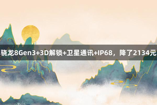 骁龙8Gen3+3D解锁+卫星通讯+IP68，降了2134元