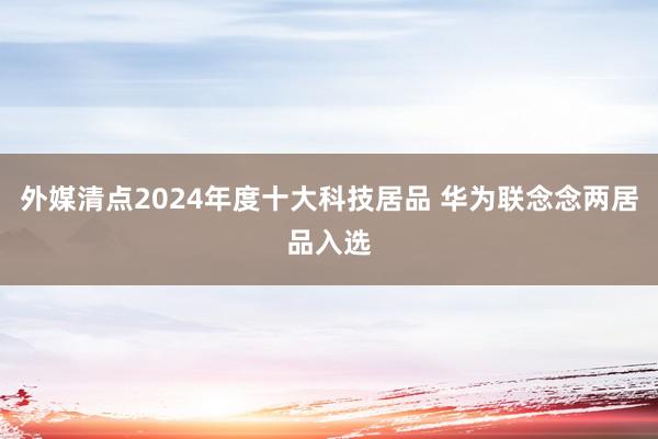 外媒清点2024年度十大科技居品 华为联念念两居品入选