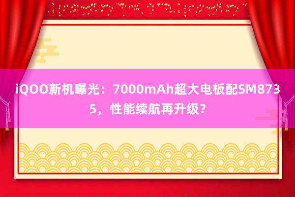 iQOO新机曝光：7000mAh超大电板配SM8735，性能续航再升级？