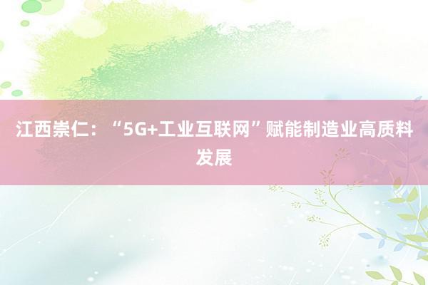 江西崇仁：“5G+工业互联网”赋能制造业高质料发展