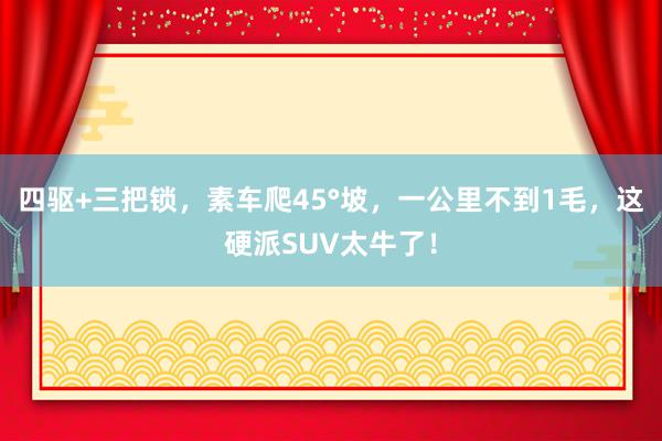 四驱+三把锁，素车爬45°坡，一公里不到1毛，这硬派SUV太牛了！