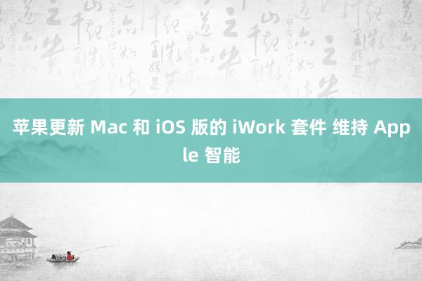 苹果更新 Mac 和 iOS 版的 iWork 套件 维持 Apple 智能