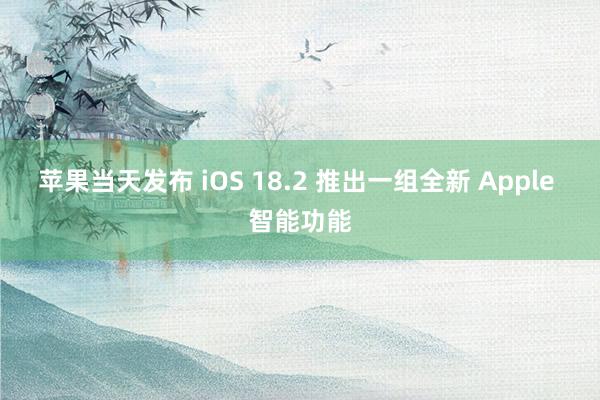 苹果当天发布 iOS 18.2 推出一组全新 Apple 智能功能