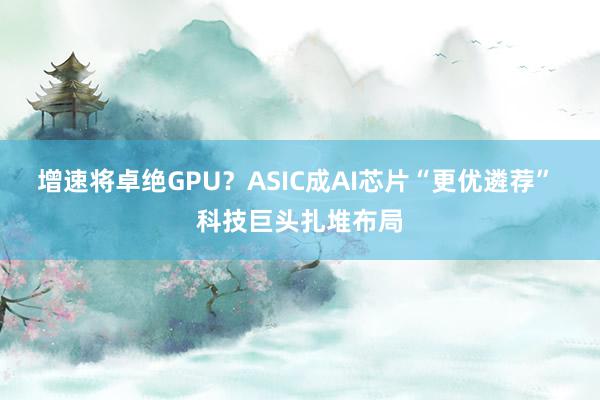 增速将卓绝GPU？ASIC成AI芯片“更优遴荐” 科技巨头扎堆布局