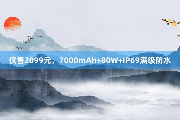 仅售2099元，7000mAh+80W+IP69满级防水