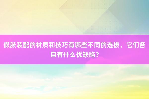 假肢装配的材质和技巧有哪些不同的选拔，它们各自有什么优缺陷？