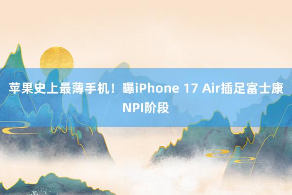 苹果史上最薄手机！曝iPhone 17 Air插足富士康NPI阶段