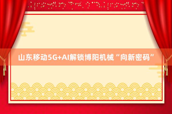 山东移动5G+AI解锁博阳机械“向新密码”