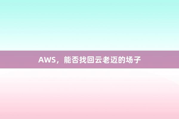 AWS，能否找回云老迈的场子