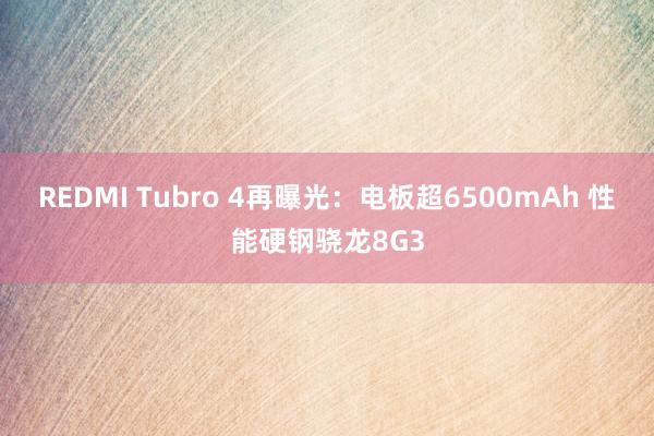 REDMI Tubro 4再曝光：电板超6500mAh 性能硬钢骁龙8G3