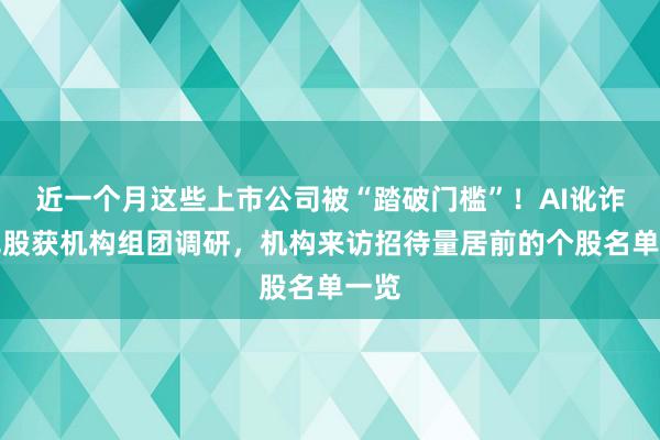 近一个月这些上市公司被“踏破门槛”！AI讹诈成见股获机构组团调研，机构来访招待量居前的个股名单一览