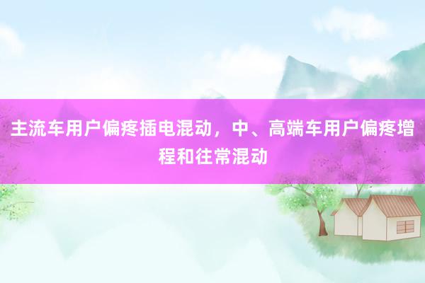 主流车用户偏疼插电混动，中、高端车用户偏疼增程和往常混动