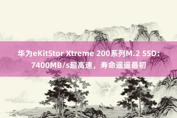 华为eKitStor Xtreme 200系列M.2 SSD：7400MB/s超高速，寿命遥遥最初