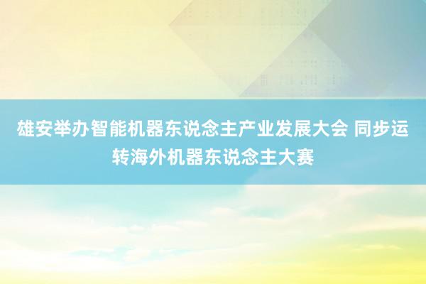 雄安举办智能机器东说念主产业发展大会 同步运转海外机器东说念主大赛