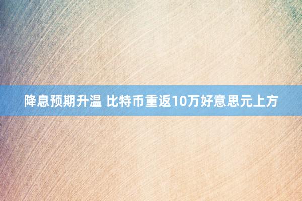 降息预期升温 比特币重返10万好意思元上方