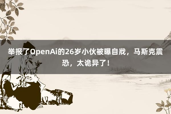 举报了OpenAi的26岁小伙被曝自戕，马斯克震恐，太诡异了！