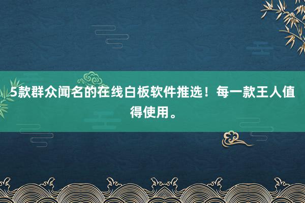 5款群众闻名的在线白板软件推选！每一款王人值得使用。