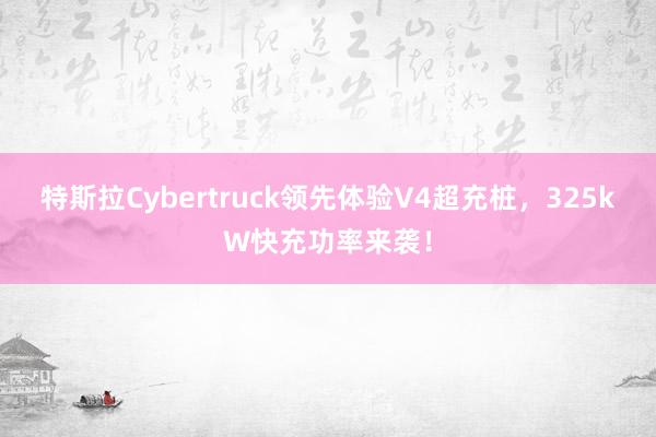 特斯拉Cybertruck领先体验V4超充桩，325kW快充功率来袭！