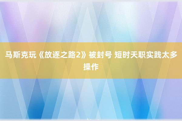 马斯克玩《放逐之路2》被封号 短时天职实践太多操作