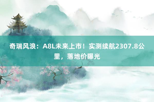 奇瑞风浪：A8L未来上市！实测续航2307.8公里，落地价曝光