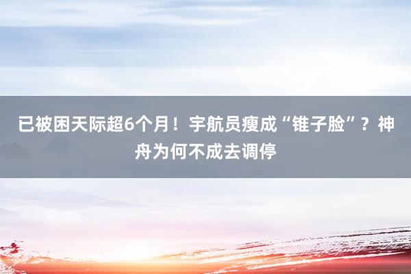 已被困天际超6个月！宇航员瘦成“锥子脸”？神舟为何不成去调停