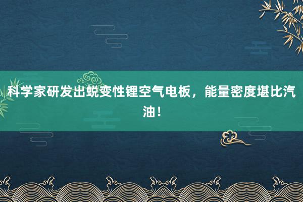 科学家研发出蜕变性锂空气电板，能量密度堪比汽油！